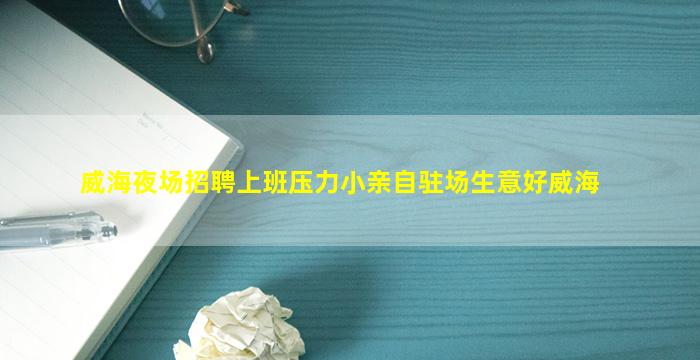 威海夜场招聘上班压力小亲自驻场生意好威海